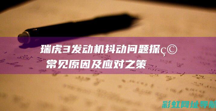 瑞虎3发动机抖动问题探究：常见原因及应对之策 (瑞虎3发动机型号)