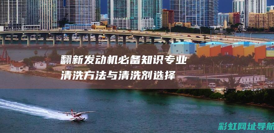 翻新发动机必备知识：专业清洗方法与清洗剂选择 (翻新发动机必须换吗)