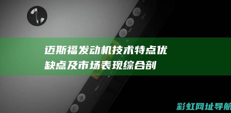 迈斯福发动机技术特点、优缺点及市场表现综合剖析 (迈斯福发动机怎么样)