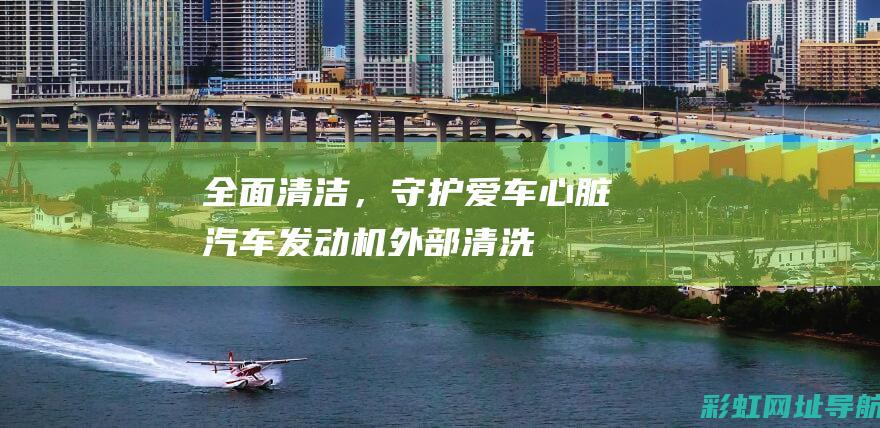 全面清洁，守护爱车心脏——汽车发动机外部清洗剂测评 (全面推行清洁生产)