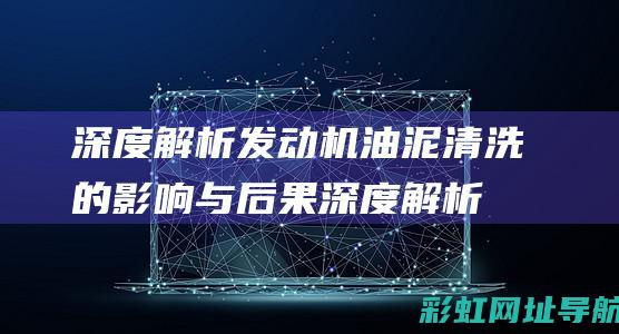 深度解析发动机油泥清洗的影响与后果 (深度解析发动机的原理)