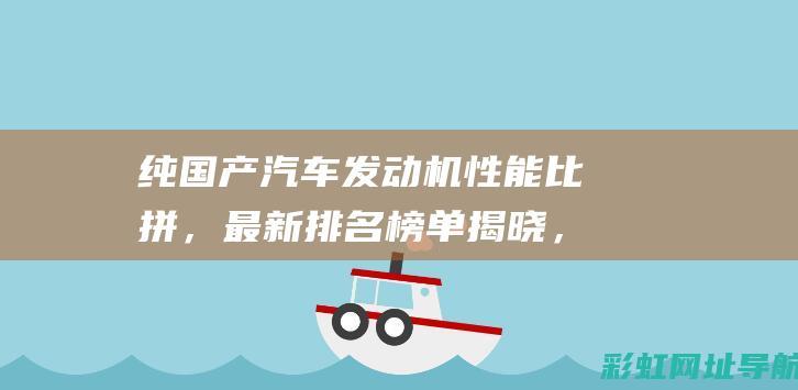 纯国产汽车发动机性能比拼，最新排名榜单揭晓，国产汽车技术再上新台阶！ (纯国产汽车发动机有哪些品牌)