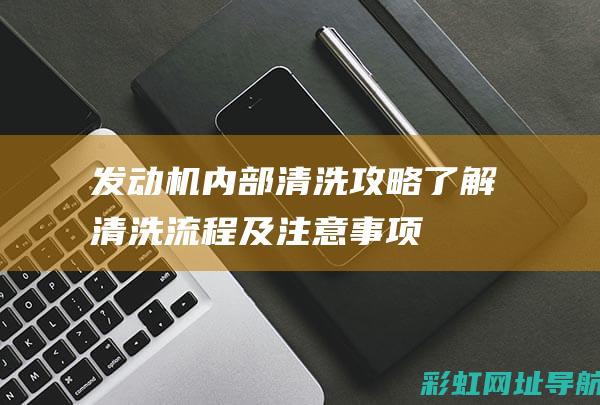 发动机内部清洗攻略：了解清洗流程及注意事项 (发动机内部清洗剂有用吗)