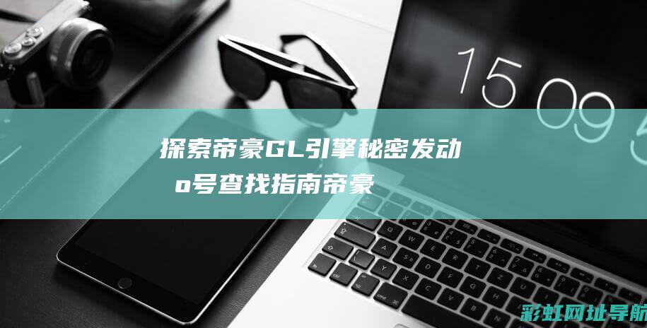 探索帝豪GL引擎秘密：发动机号查找指南 (帝豪gl新款试驾视频)