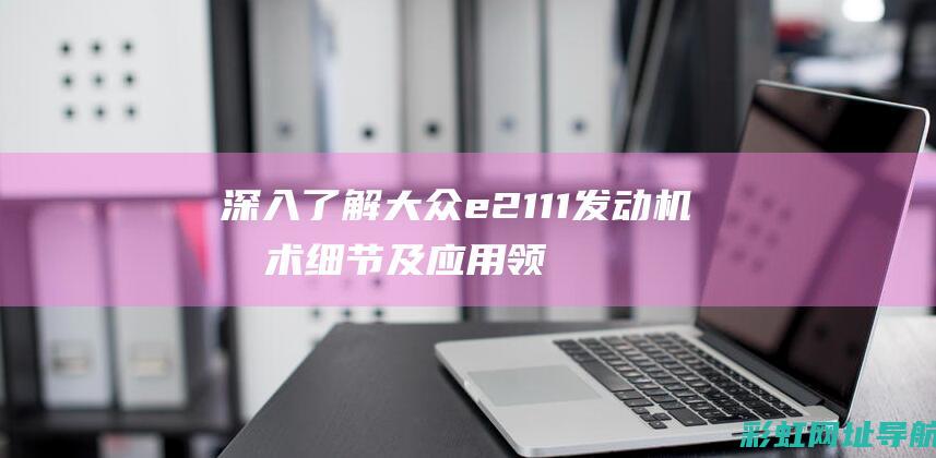 深入了解大众e2111发动机技术细节及应用领域 (大众汽车介绍基础知识)