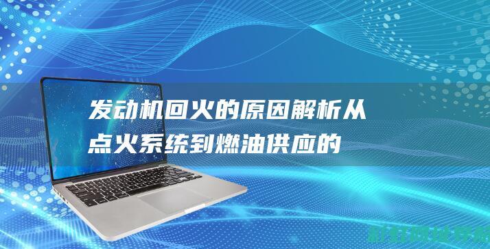 发动机回火的原因解析：从点火系统到燃油供应的全面探讨 (发动机回火的原因有哪些,如何防止)