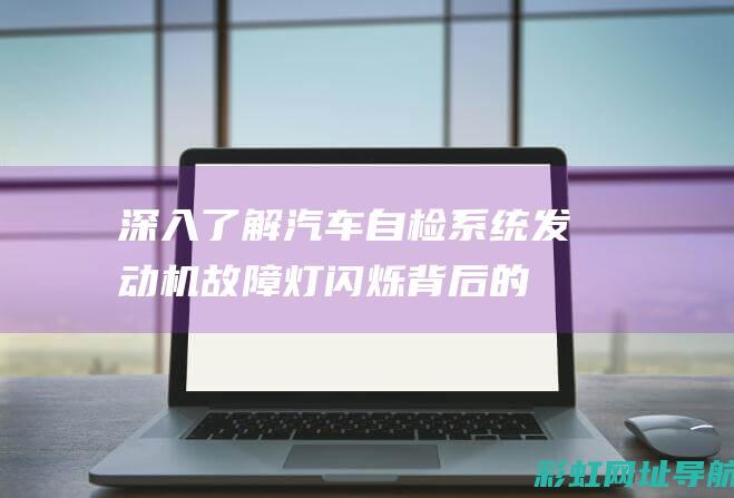 深入了解汽车自检系统：发动机故障灯闪烁背后的原因解析 (深入了解汽车行业)