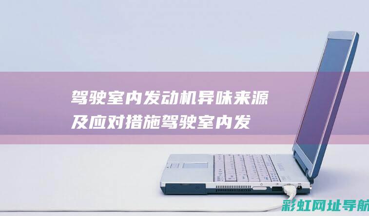 驾驶室内发动机异味来源及应对措施 (驾驶室内发动机噪音大如何解决)