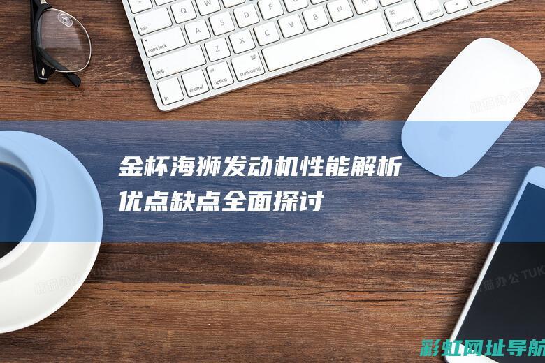 金杯海狮发动机性能解析：优点、缺点全面探讨 (金杯海狮发动机号在哪个位置)