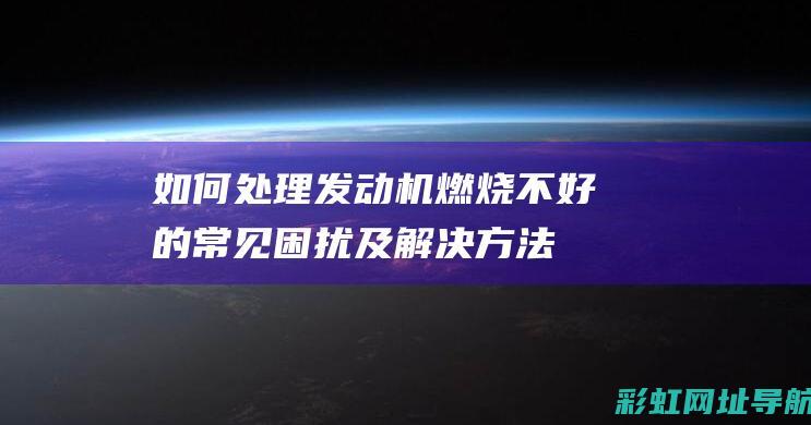 如何处理发动机燃烧不好的常见困扰及解决方法 (如何处理发动机积碳)