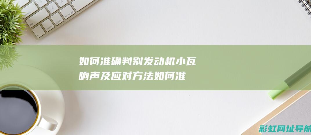 如何准确判别发动机小瓦响声及应对方法 (如何准确判别各类组织的细胞)