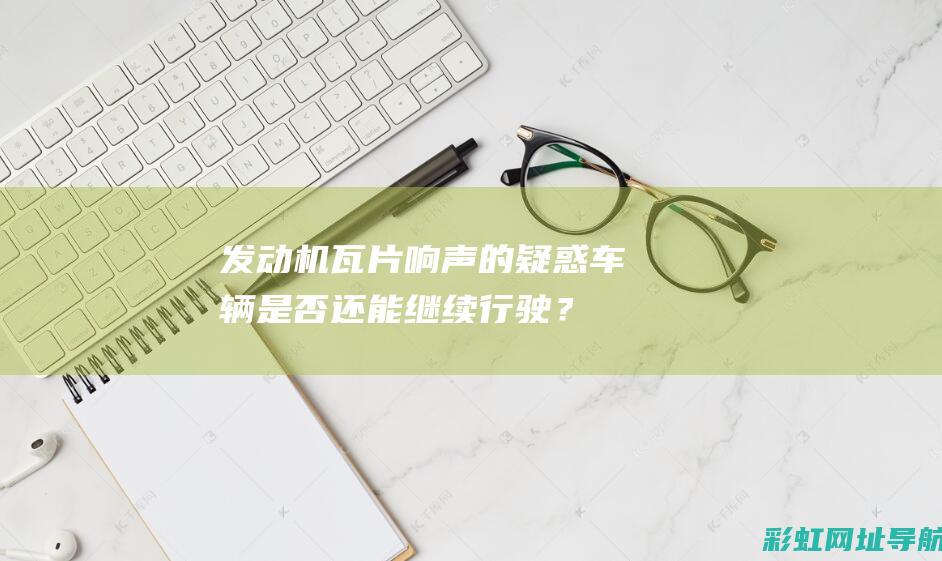 发动机瓦片响声的疑惑：车辆是否还能继续行驶？ (发动机瓦片响的话还能发动吗?)