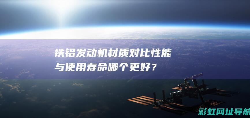 铁铝发动机材质对比：性能与使用寿命哪个更好？ (铁铝发动机材料有哪些)