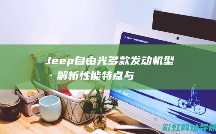 Jeep自由光多款发动机型号解析：性能特点与技术亮点 (jeep自由侠)