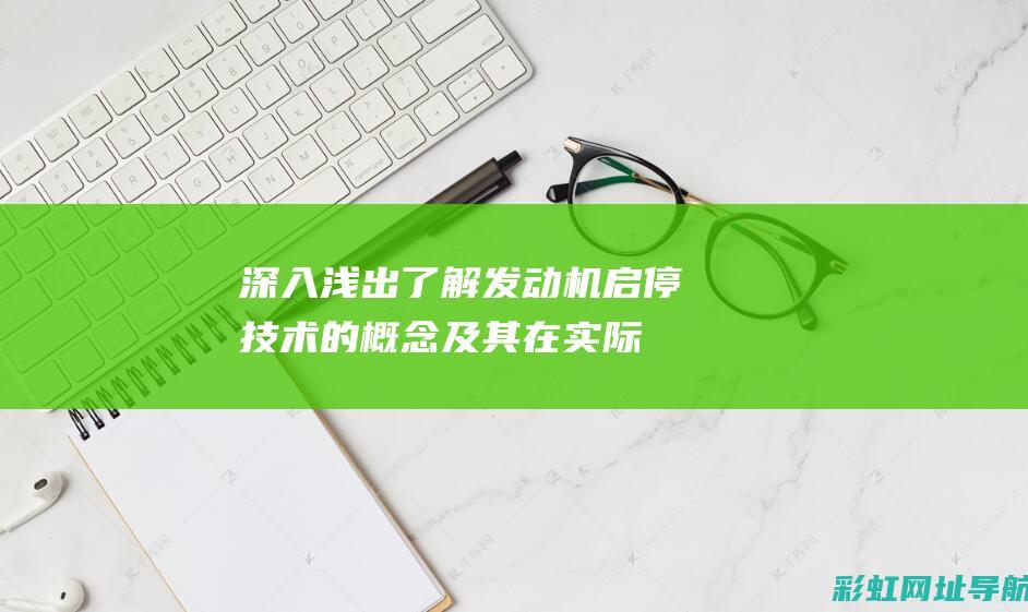 深入浅出：了解发动机启停技术的概念及其在实际应用中的作用 (深入浅出了解啥意思)