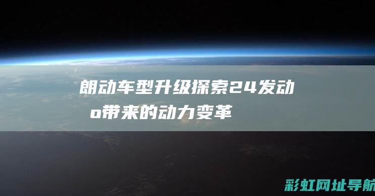 朗动车型升级：探索2.4发动机带来的动力变革 (朗动车型升级多少钱)