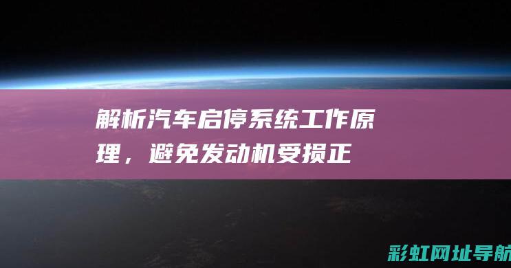 解析汽车启停系统工作原理，避免发动机受损：正确使用启停系统的关键。 (解析汽车启停系统故障)