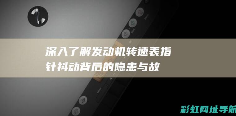 深入了解：发动机转速表指针抖动背后的隐患与故障排除 (深入了解发展是人民幸福的关键)