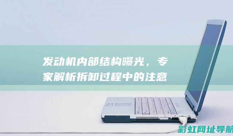 发动机内部结构曝光，专家解析拆卸过程中的注意事项及潜在影响 (发动机内部结构图)