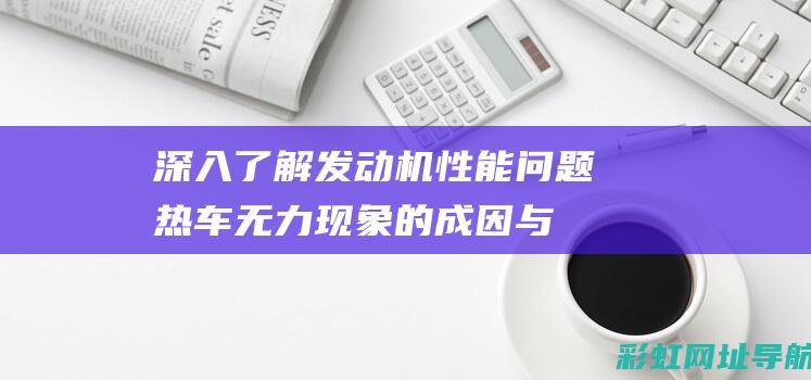 深入了解发动机性能问题：热车无力现象的成因与解析。 (深入了解发动机的原理)