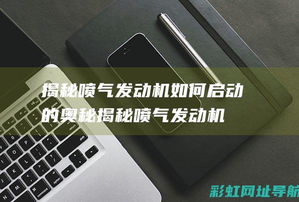 揭秘喷气发动机如何启动的奥秘 (揭秘喷气发动机的秘密)