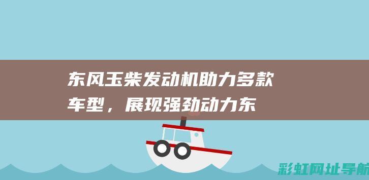 东风玉柴发动机助力多款车型，展现强劲动力 (东风玉柴发动机怎么样)