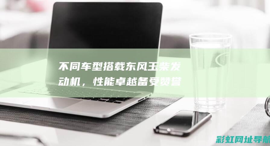 不同车型搭载东风玉柴发动机，性能卓越备受赞誉 (不同车型搭载的区别)