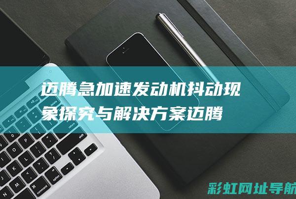 迈腾急加速发动机抖动现象探究与解决方案 (迈腾急加速发动机抖动的原因)