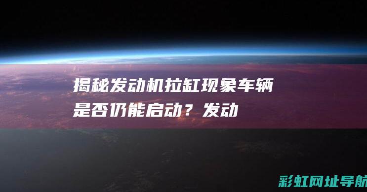 揭秘发动机拉缸现象：车辆是否仍能启动？ (发动机laf)