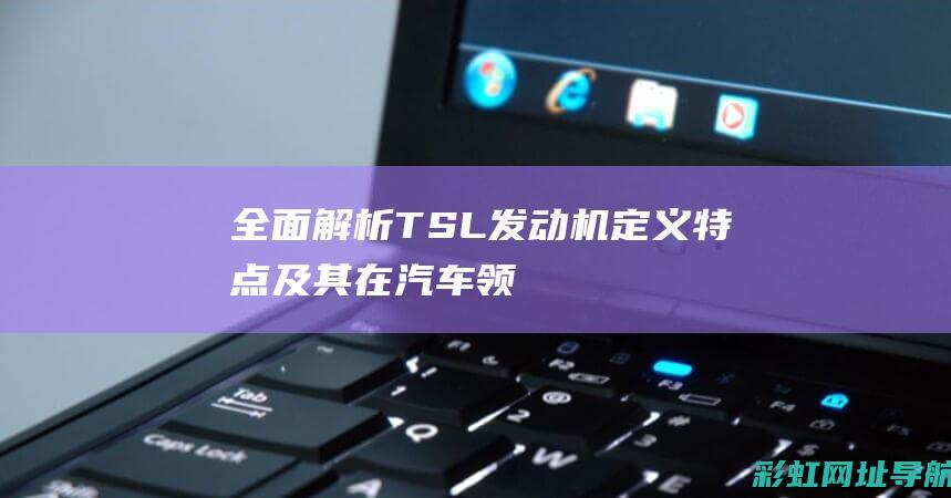 全面解析TSL发动机：定义、特点及其在汽车领域的重要性 (全面解析天蝎女)