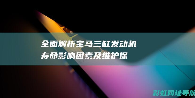 全面解析宝马三缸发动机寿命：影响因素及维护保养要点 (快速了解宝马)