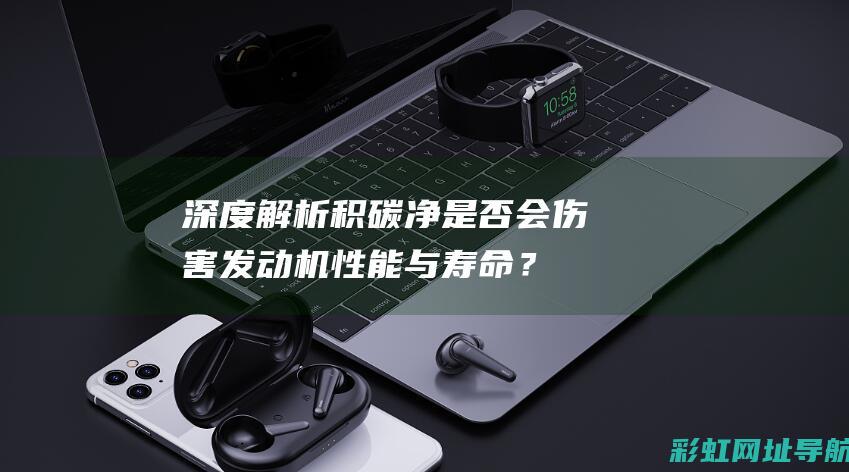 深度解析：积碳净是否会伤害发动机性能与寿命？ (积???)