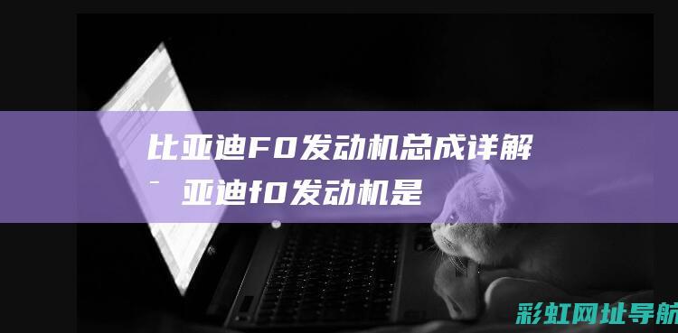 比亚迪F0发动机总成详解 (比亚迪f0发动机是什么牌子的)