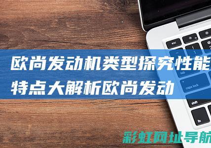 欧尚发动机类型探究：性能特点大解析 (欧尚发动机类型有哪些)