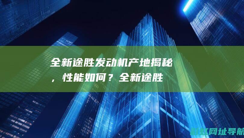 全新途胜发动机产地揭秘，性能如何？ (全新途胜发动机故障指示灯亮了怎么消除)