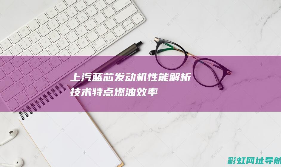 上汽蓝芯发动机性能解析：技术特点、燃油效率、可靠性及用户评价 (上汽蓝芯发动机)