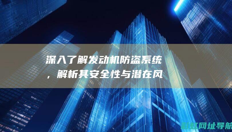 深入了解发动机防盗系统，解析其安全性与潜在风险。 (深入了解发动机)