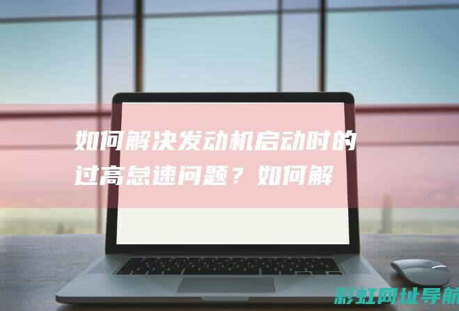 如何解决发动机启动时的过高怠速问题？ (如何解决发动机烧机油问题)