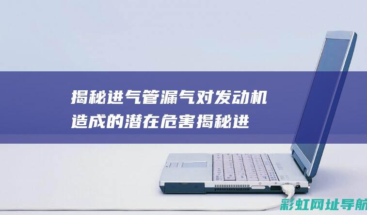 揭秘进气管漏气对发动机造成的潜在危害 (揭秘进气管漏气视频)