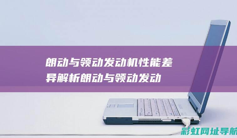 朗动与领动发动机性能差异解析 (朗动与领动发动机区别)