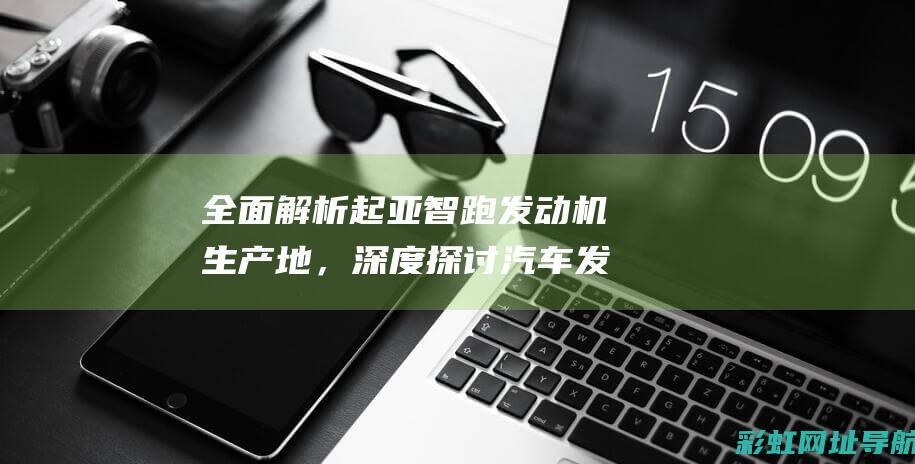 全面解析起亚智跑发动机生产地，深度探讨汽车发动机制造技术 (起亚 汽车)