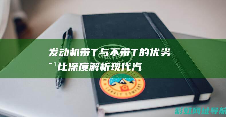 发动机带T与不带T的优劣对比：深度解析现代汽车动力系统的选择 (发动机带t与不带t的区别)