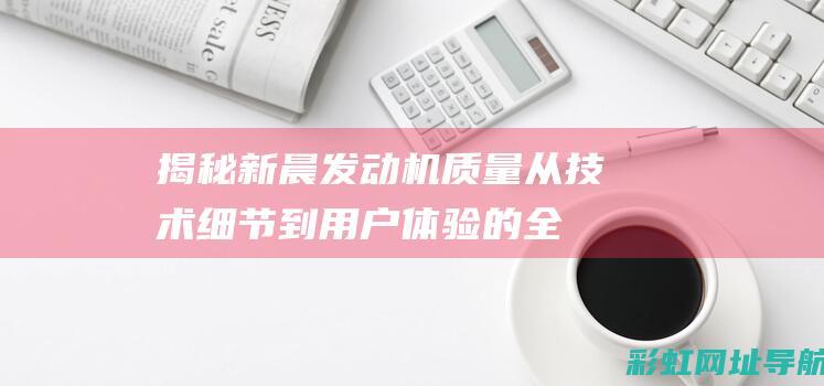 揭秘新晨发动机质量：从技术细节到用户体验的全面评估 (揭秘新晨发动机的秘密)