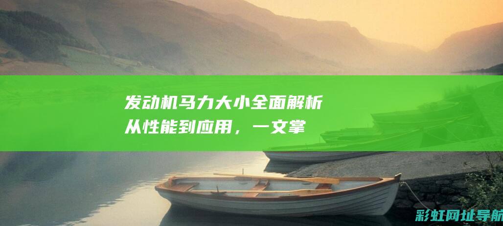 发动机马力大小全面解析：从性能到应用，一文掌握最大发动机马力知识 (发动机马力大好还是小好)