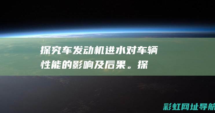 探究车发动机进水对车辆性能的影响及后果。 (探究车发动机工作原理)