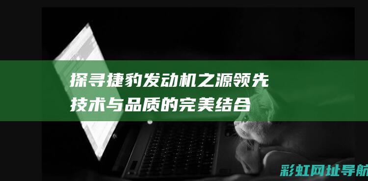 探寻捷豹发动机之源：领先技术与品质的完美结合 (探寻捷豹发动机型号)