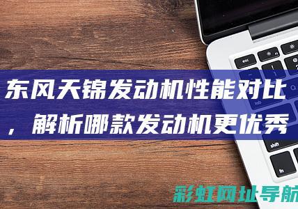 东风天锦发动机性能对比，解析哪款发动机更优秀 (东风天锦发动机号在哪个位置图片)