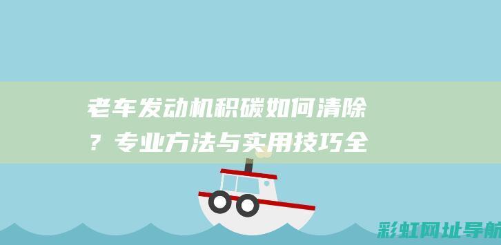 老车发动机积碳如何清除？专业方法与实用技巧全解析 (老车发动机积碳严重怎么清理)