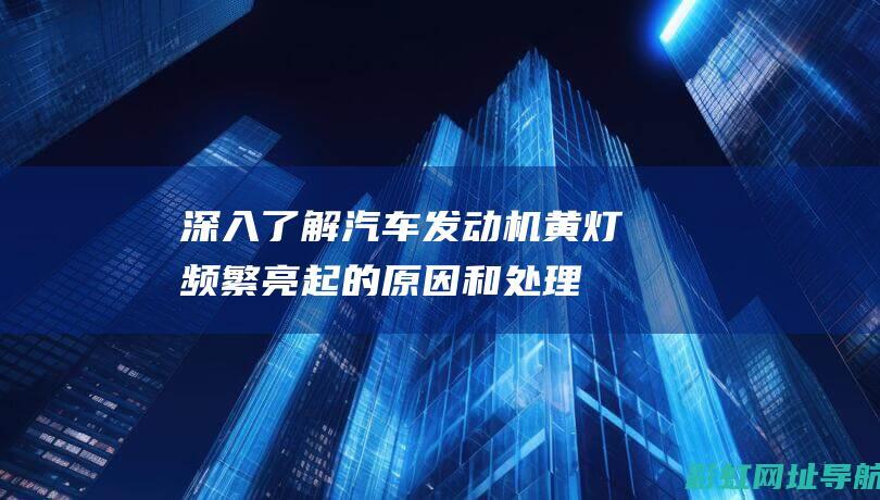 深入了解：汽车发动机黄灯频繁亮起的原因和处理措施 (深入了解汽修行业怎么提问问题)