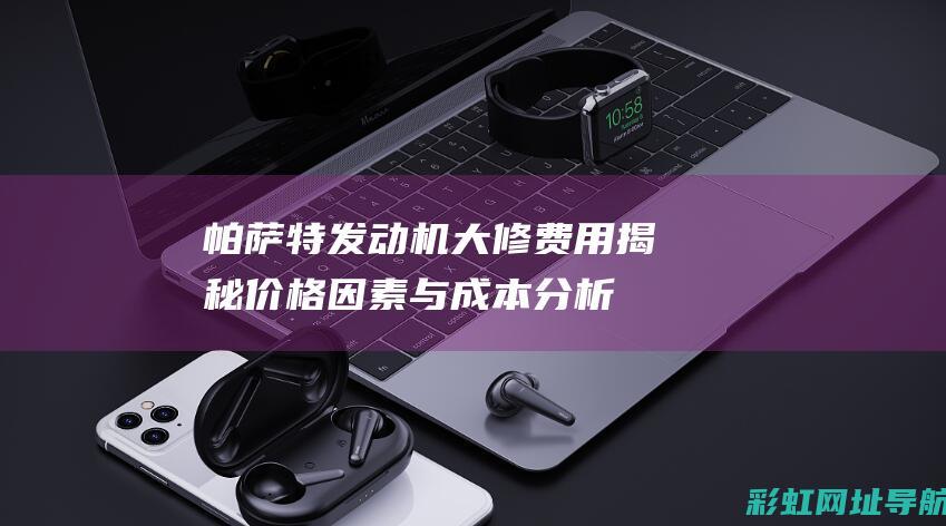 帕萨特发动机大修费用揭秘：价格因素与成本分析 (帕萨特发动机故障灯亮是什么原因)